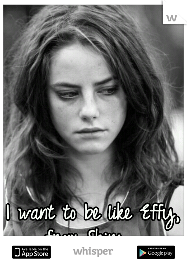 I want to be like Effy, from Skins.... 