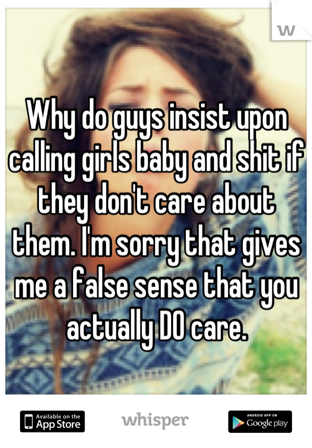 Why do guys insist upon calling girls baby and shit if they don't care about them. I'm sorry that gives me a false sense that you actually DO care.