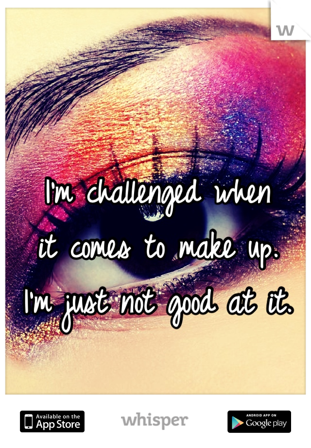I'm challenged when 
it comes to make up. 
I'm just not good at it.