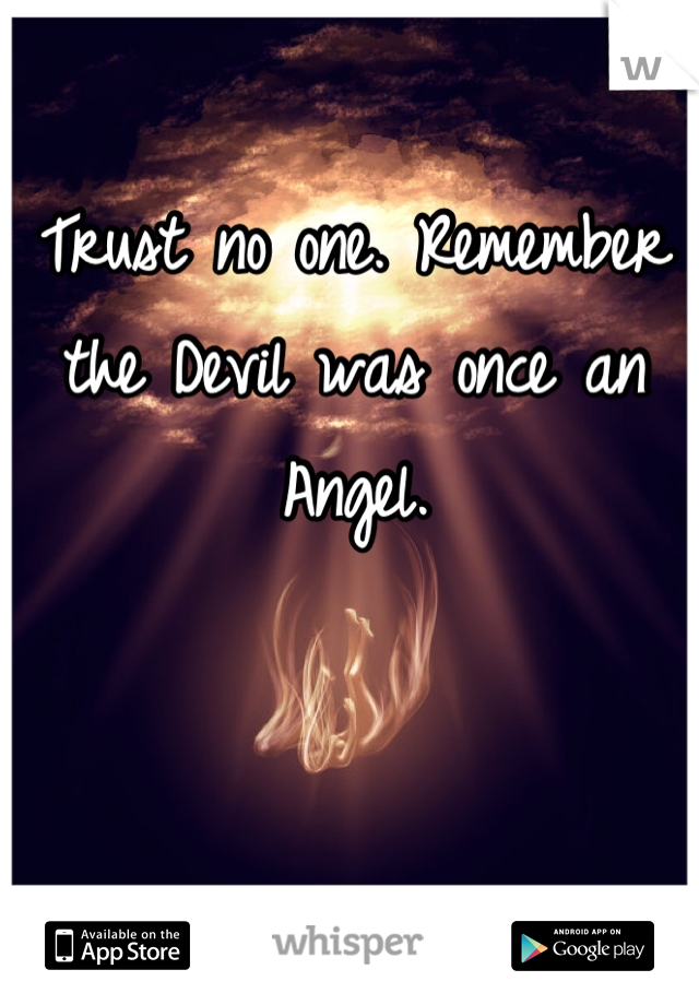 Trust no one. Remember the Devil was once an Angel.
