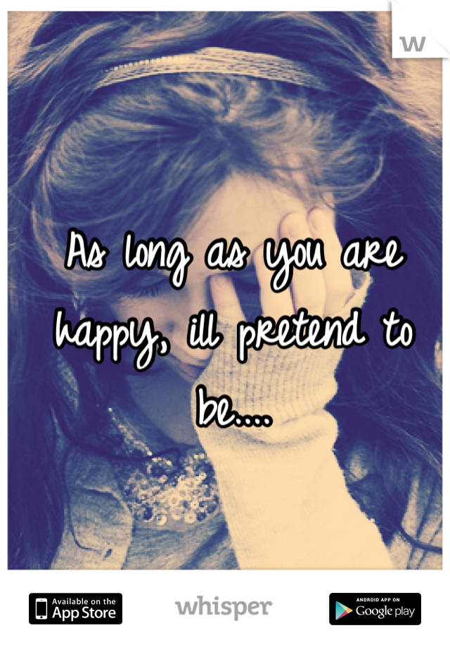 As long as you are happy, ill pretend to be....