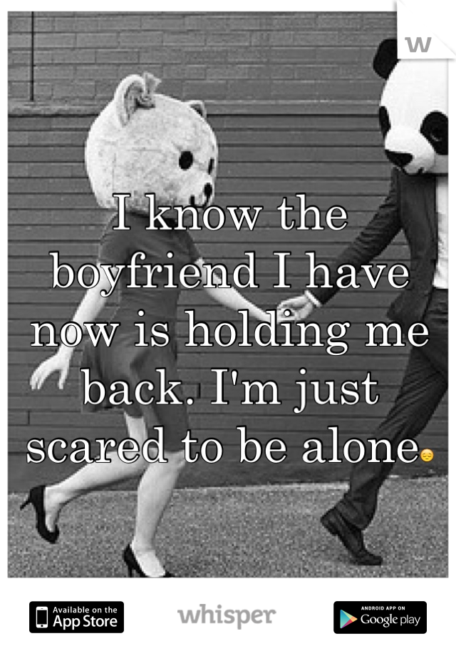 I know the boyfriend I have now is holding me back. I'm just scared to be alone😔