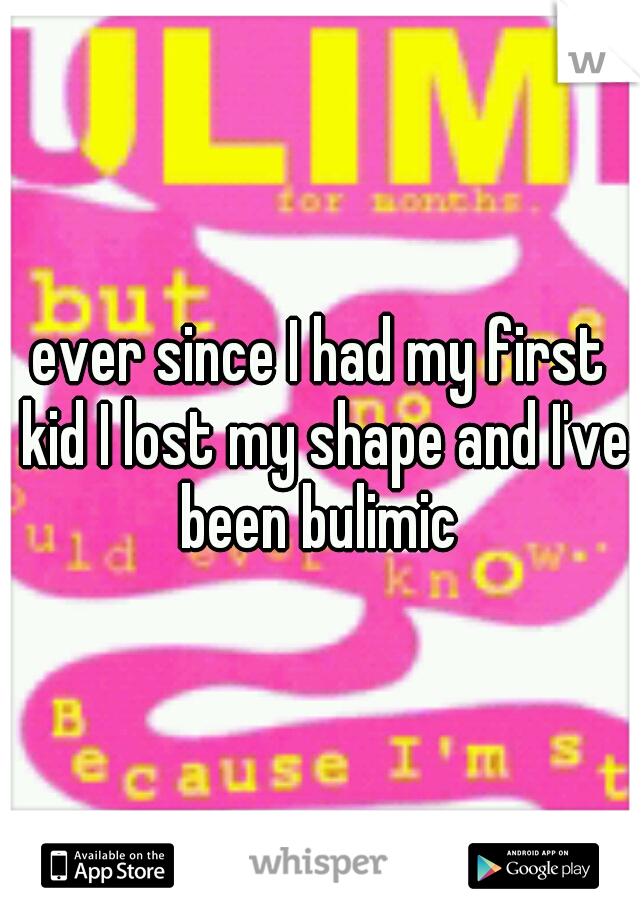 ever since I had my first kid I lost my shape and I've been bulimic 