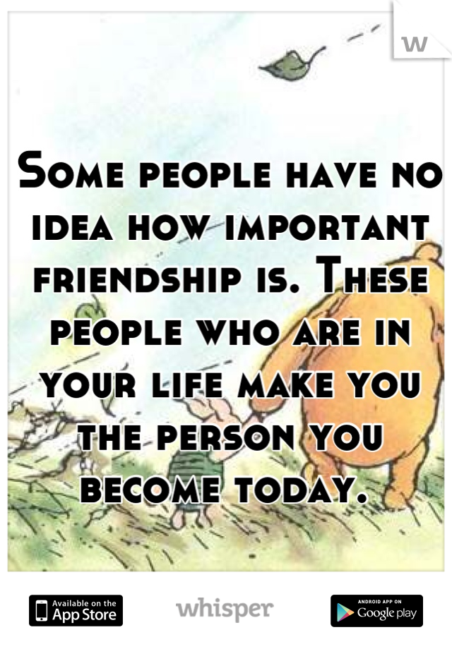 Some people have no idea how important friendship is. These people who are in your life make you the person you become today. 