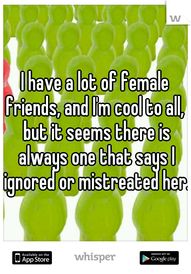 I have a lot of female friends, and I'm cool to all,  but it seems there is always one that says I ignored or mistreated her. 