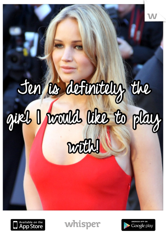 Jen is definitely the girl I would like to play with!