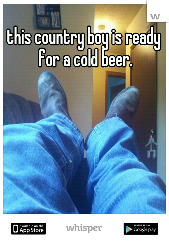 this country boy is ready for a cold beer.