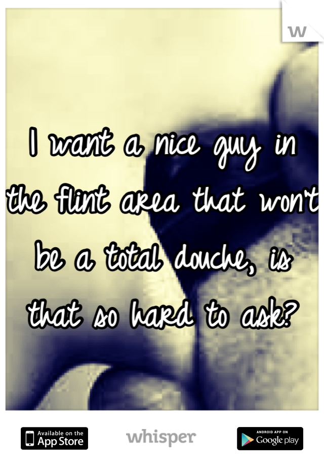I want a nice guy in the flint area that won't be a total douche, is that so hard to ask?