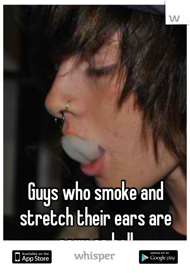 Guys who smoke and stretch their ears are sexy as hell