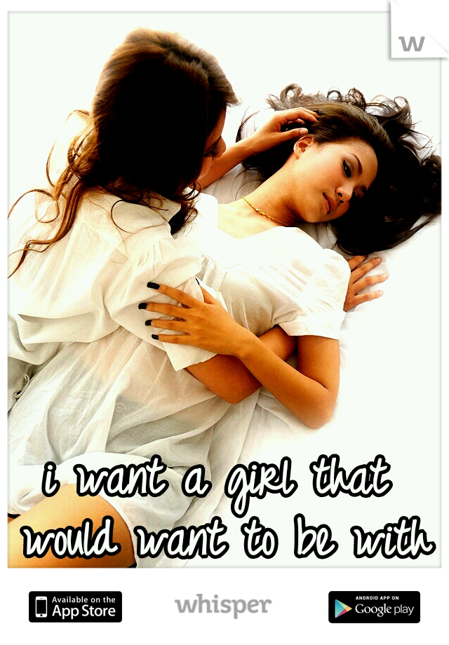 i want a girl that would want to be with me