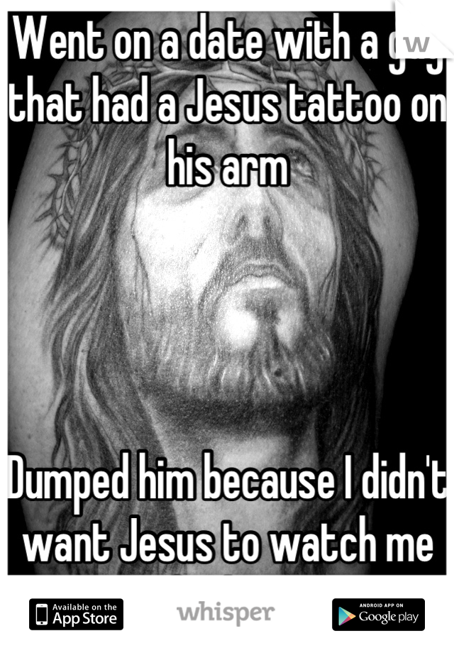 Went on a date with a guy that had a Jesus tattoo on his arm


 

Dumped him because I didn't want Jesus to watch me fucking