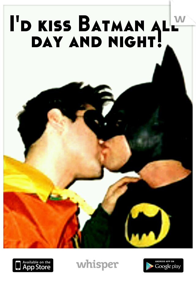 I'd kiss Batman all day and night!