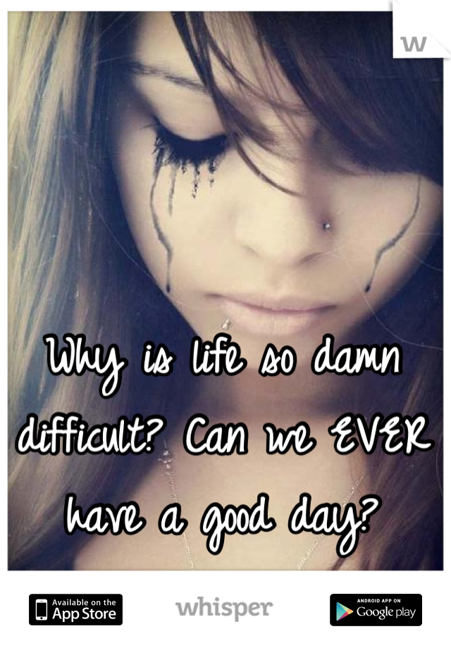 Why is life so damn difficult? Can we EVER have a good day?
