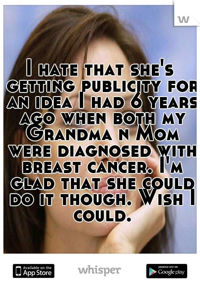 I hate that she's getting publicity for an idea I had 6 years ago when both my Grandma n Mom were diagnosed with breast cancer. I'm glad that she could do it though. Wish I could.