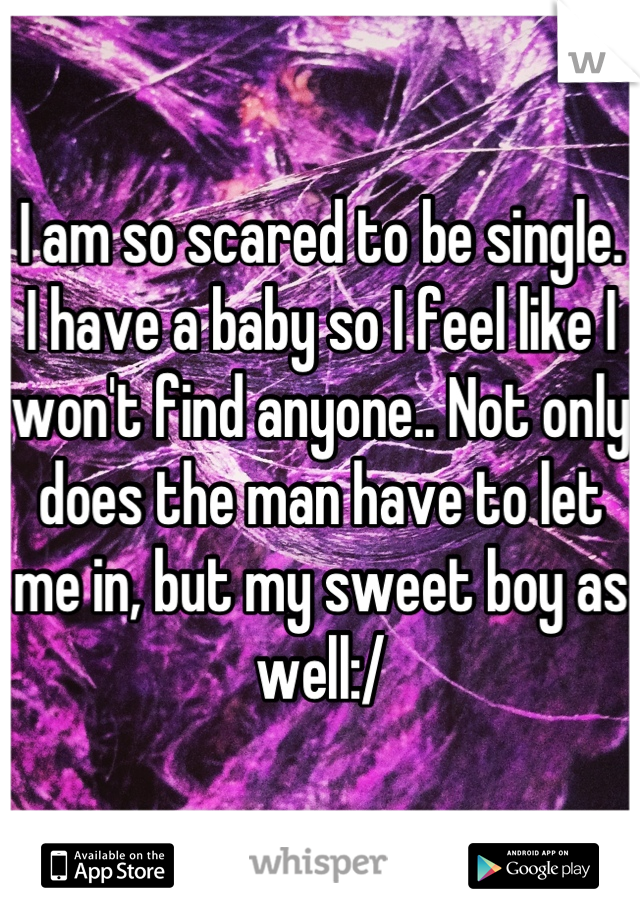 I am so scared to be single. I have a baby so I feel like I won't find anyone.. Not only does the man have to let me in, but my sweet boy as well:/