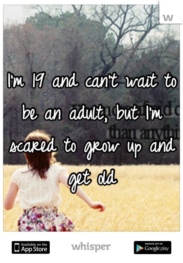 I'm 19 and can't wait to be an adult, but I'm scared to grow up and get old