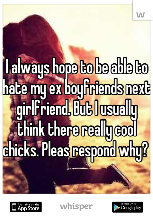 I always hope to be able to hate my ex boyfriends next girlfriend. But I usually think there really cool chicks. Pleas respond why? 