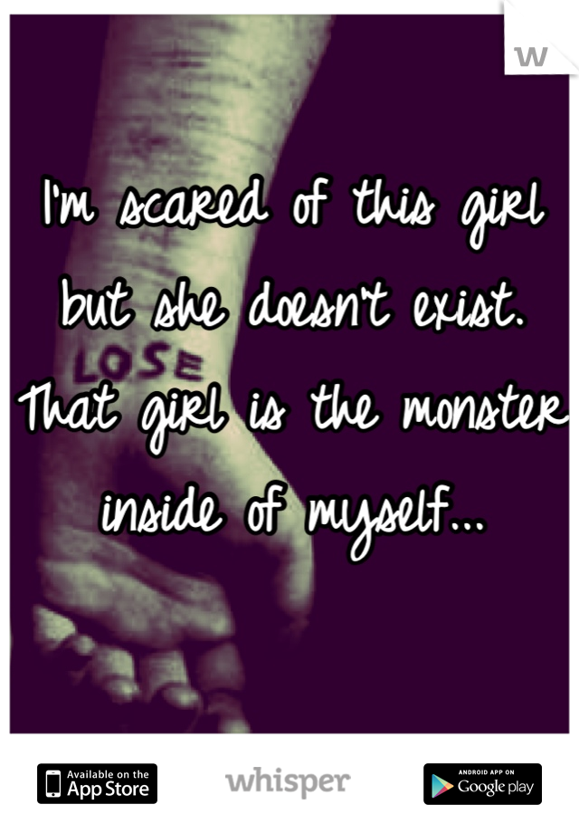I'm scared of this girl but she doesn't exist.
That girl is the monster inside of myself...