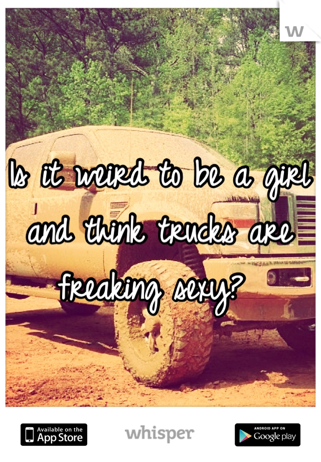 Is it weird to be a girl and think trucks are freaking sexy? 
