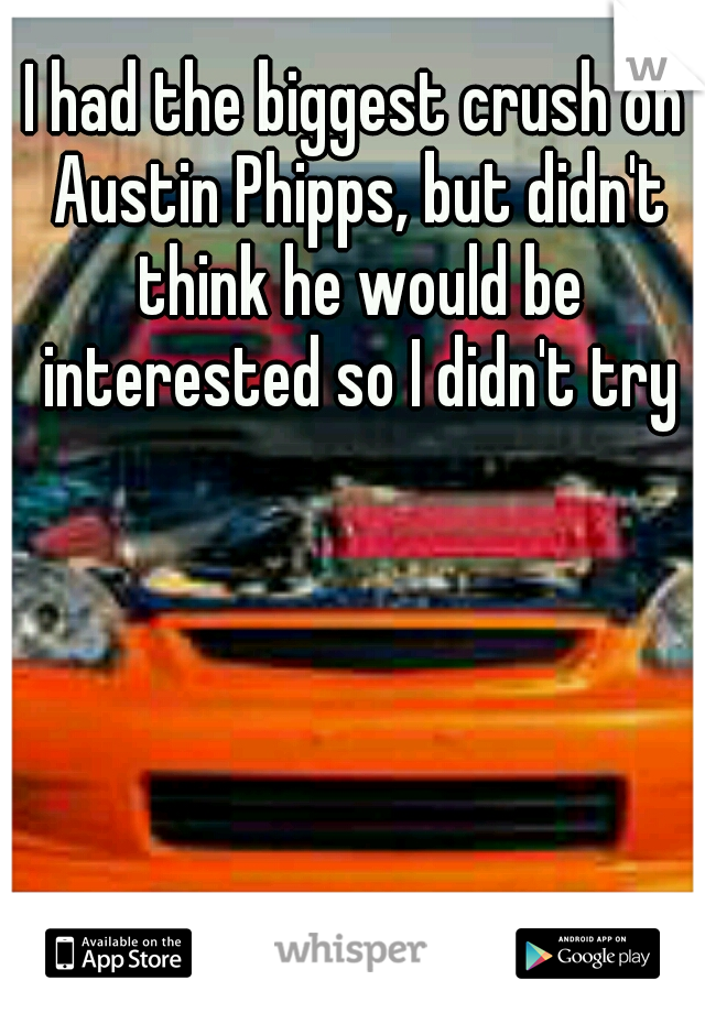I had the biggest crush on Austin Phipps, but didn't think he would be interested so I didn't try