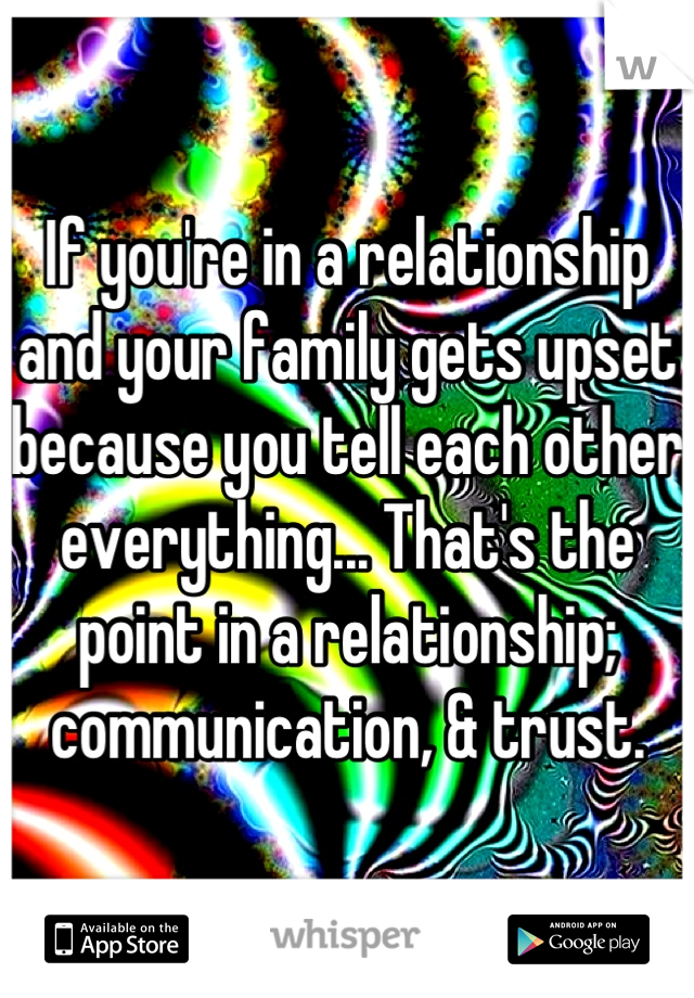 If you're in a relationship and your family gets upset because you tell each other everything... That's the point in a relationship; communication, & trust.