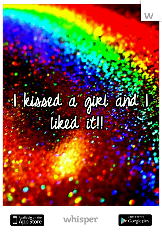 I kissed a girl and I liked it!!  