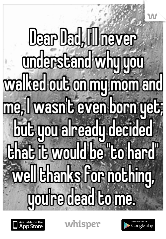 Dear Dad, I'll never understand why you walked out on my mom and me, I wasn't even born yet; but you already decided that it would be "to hard" well thanks for nothing, you're dead to me. 