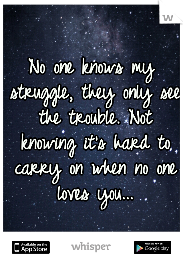 No one knows my struggle, they only see the trouble.
Not knowing it's hard to carry on when no one loves you...