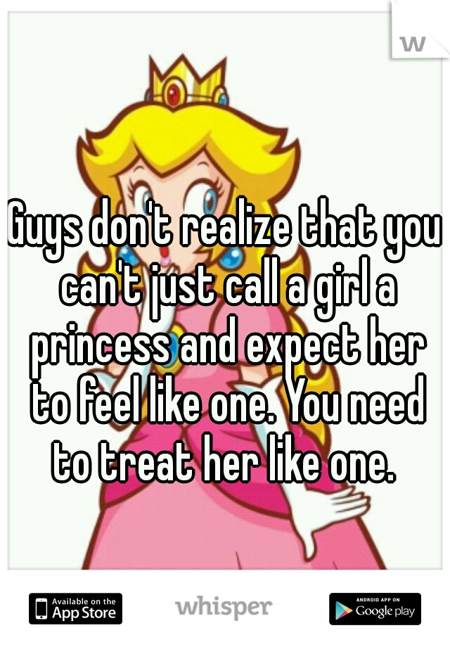 Guys don't realize that you can't just call a girl a princess and expect her to feel like one. You need to treat her like one. 