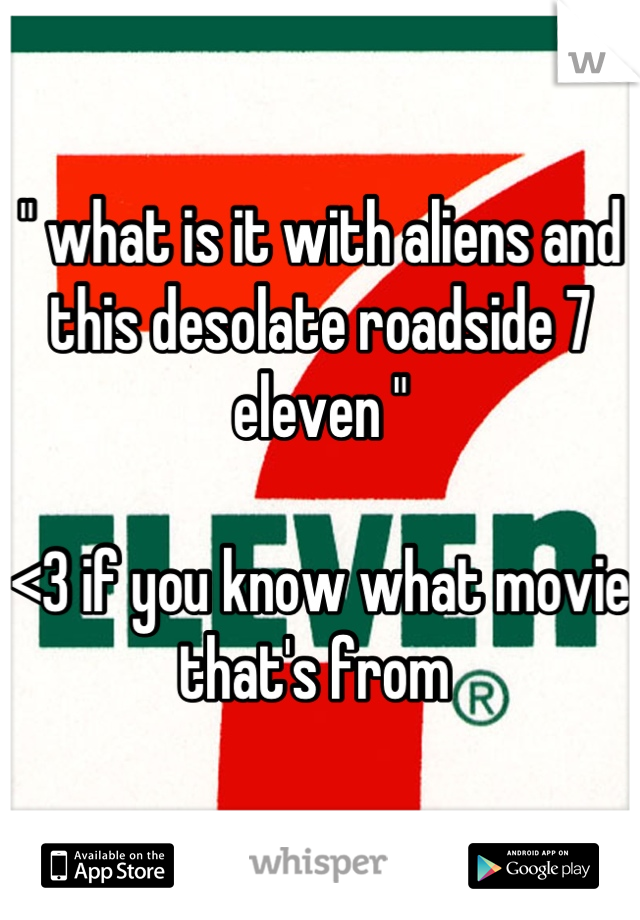 " what is it with aliens and this desolate roadside 7 eleven " 

<3 if you know what movie that's from 