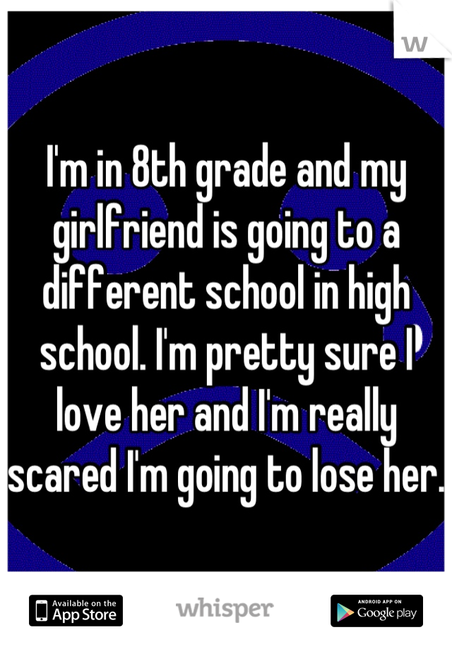 I'm in 8th grade and my girlfriend is going to a different school in high school. I'm pretty sure I love her and I'm really scared I'm going to lose her.