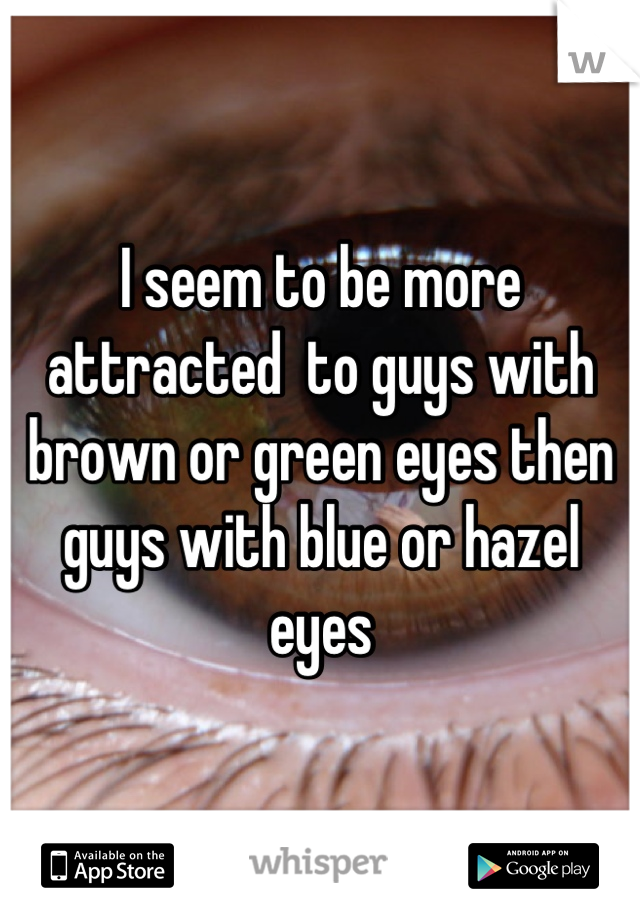 I seem to be more attracted  to guys with brown or green eyes then guys with blue or hazel eyes
