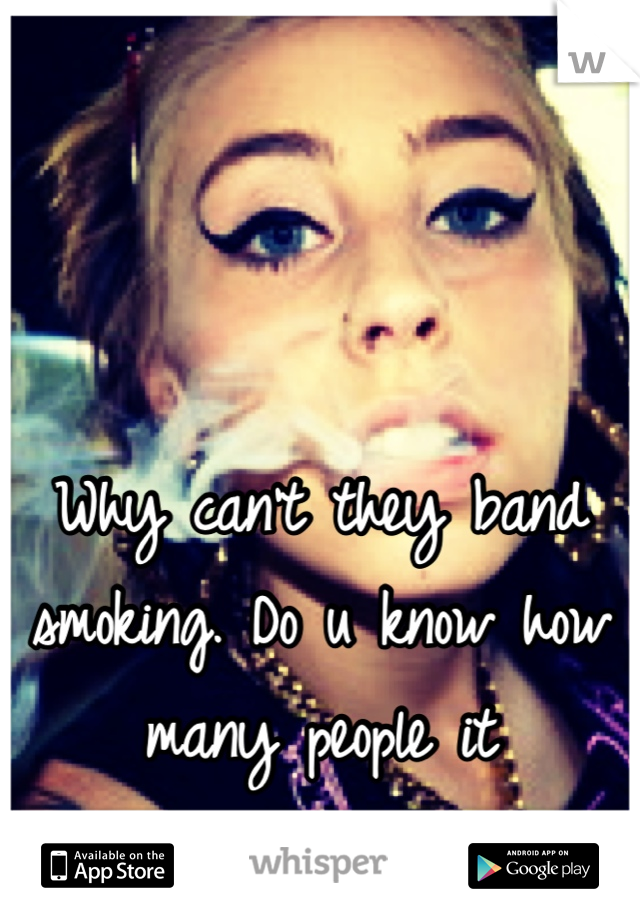 Why can't they band smoking. Do u know how many people it murders!!!!?!?!!?