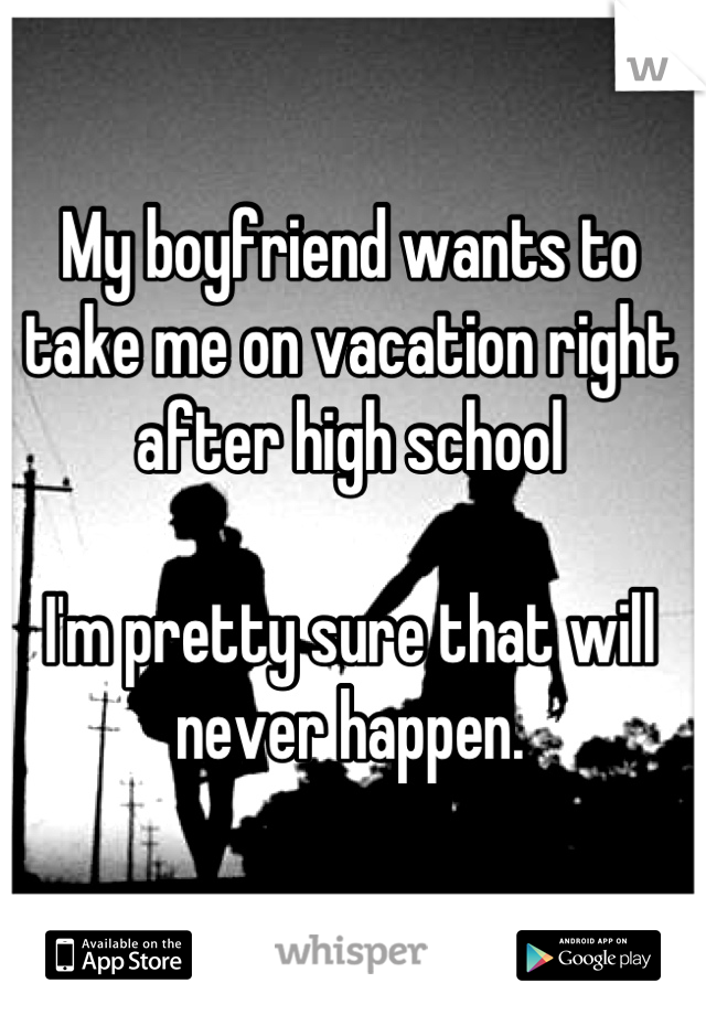 My boyfriend wants to take me on vacation right after high school

I'm pretty sure that will never happen.