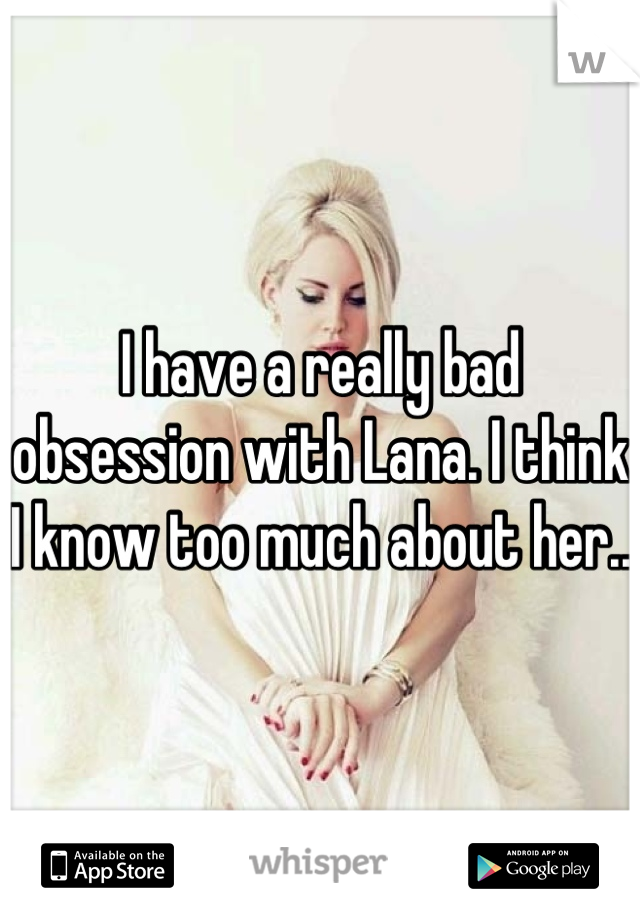 I have a really bad obsession with Lana. I think I know too much about her..