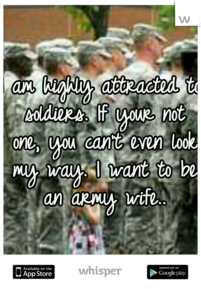 I am highly attracted to soldiers. If your not one, you can't even look my way. I want to be an army wife..