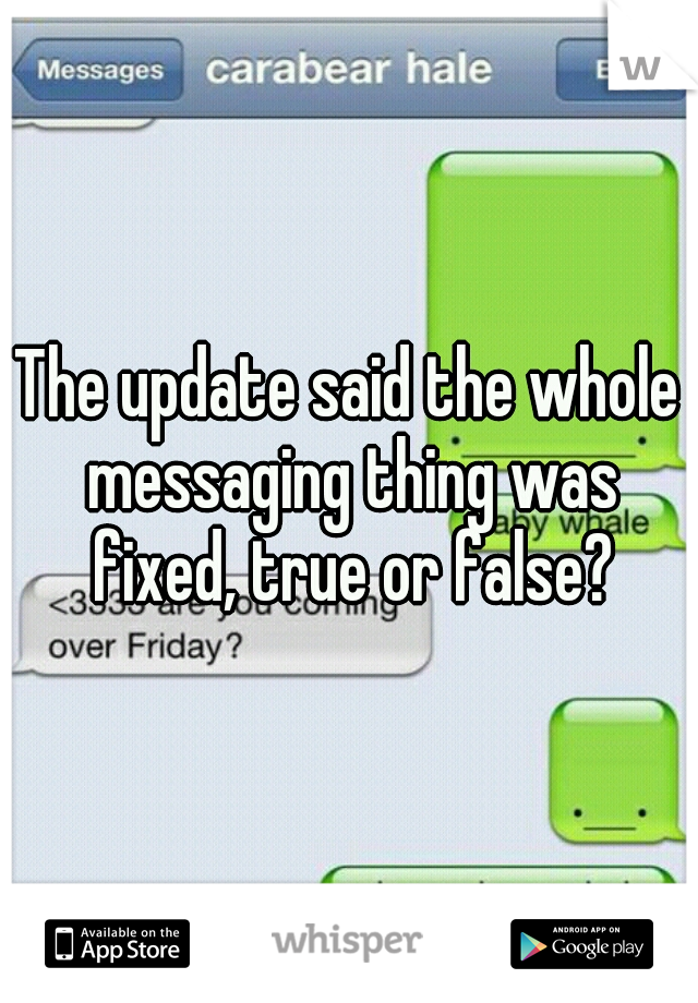 The update said the whole messaging thing was fixed, true or false?