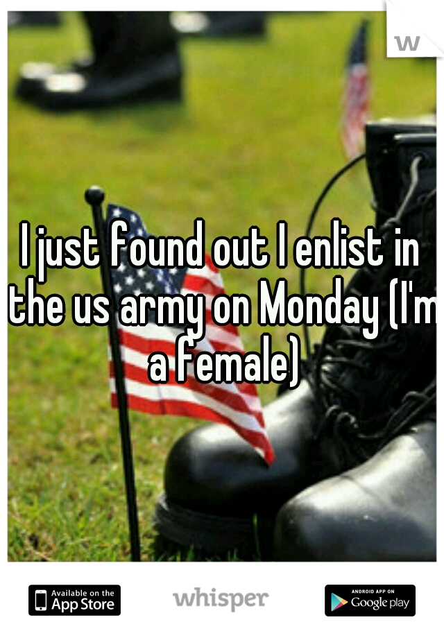 I just found out I enlist in the us army on Monday (I'm a female)