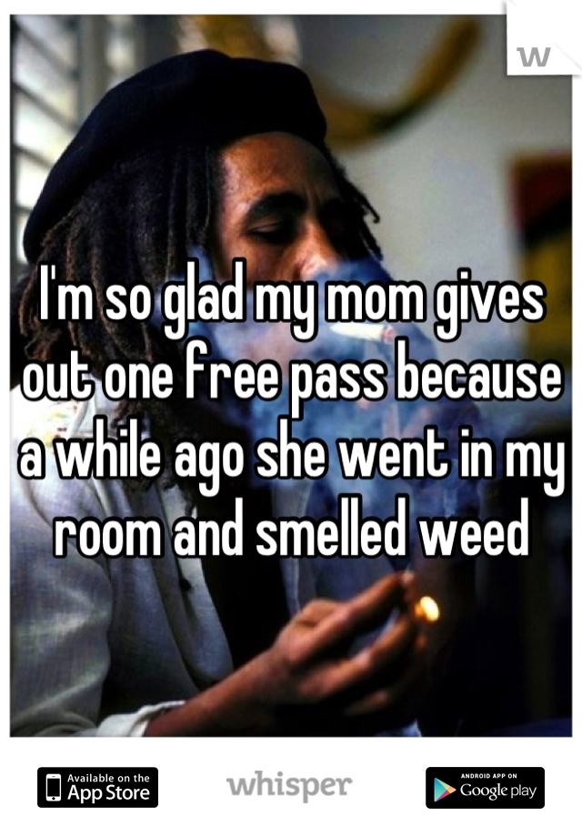 I'm so glad my mom gives out one free pass because a while ago she went in my room and smelled weed