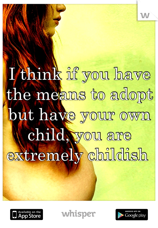 I think if you have the means to adopt but have your own child, you are extremely childish 