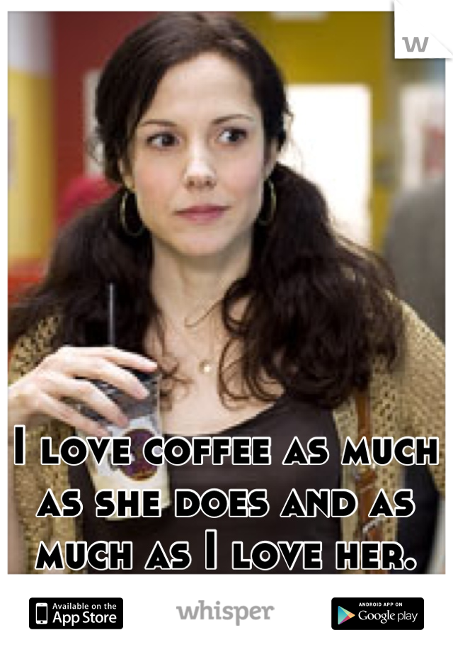 I love coffee as much as she does and as much as I love her. 
<3