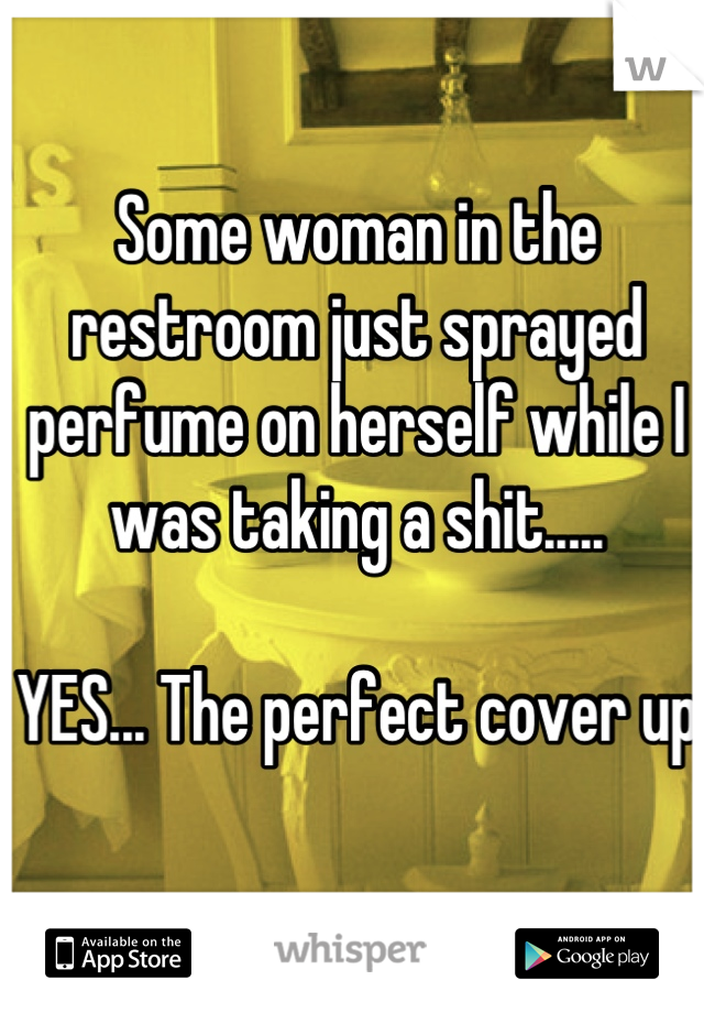 Some woman in the restroom just sprayed perfume on herself while I was taking a shit.....

YES... The perfect cover up