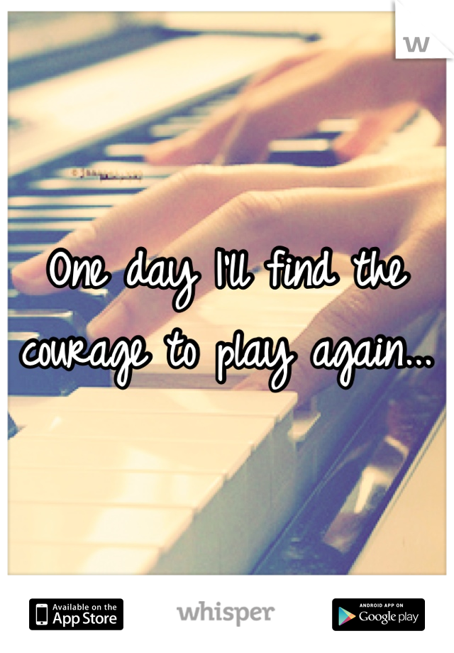 One day I'll find the courage to play again...