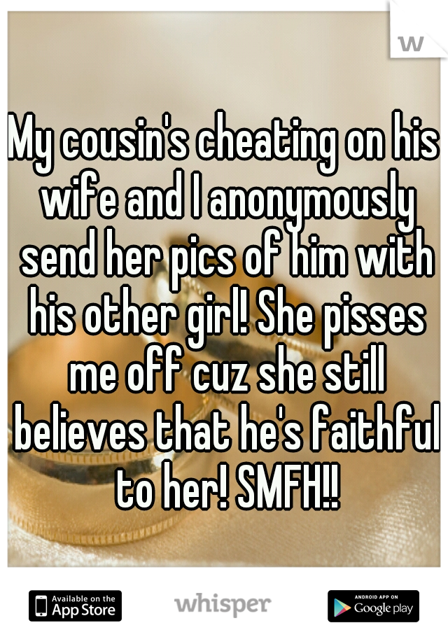My cousin's cheating on his wife and I anonymously send her pics of him with his other girl! She pisses me off cuz she still believes that he's faithful to her! SMFH!!