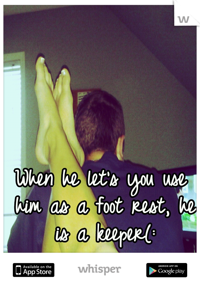 When he let's you use him as a foot rest, he is a keeper(: