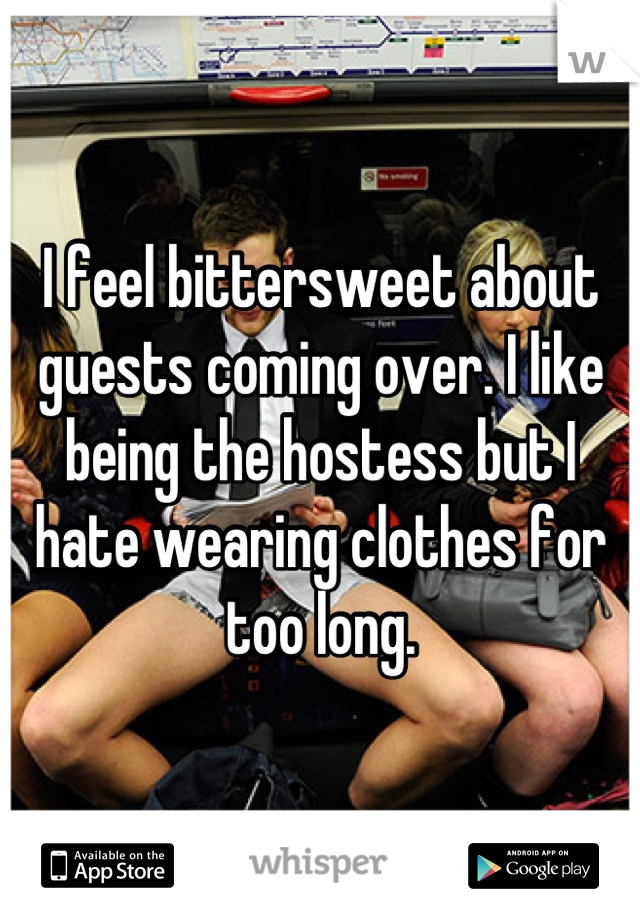 I feel bittersweet about guests coming over. I like being the hostess but I hate wearing clothes for too long.