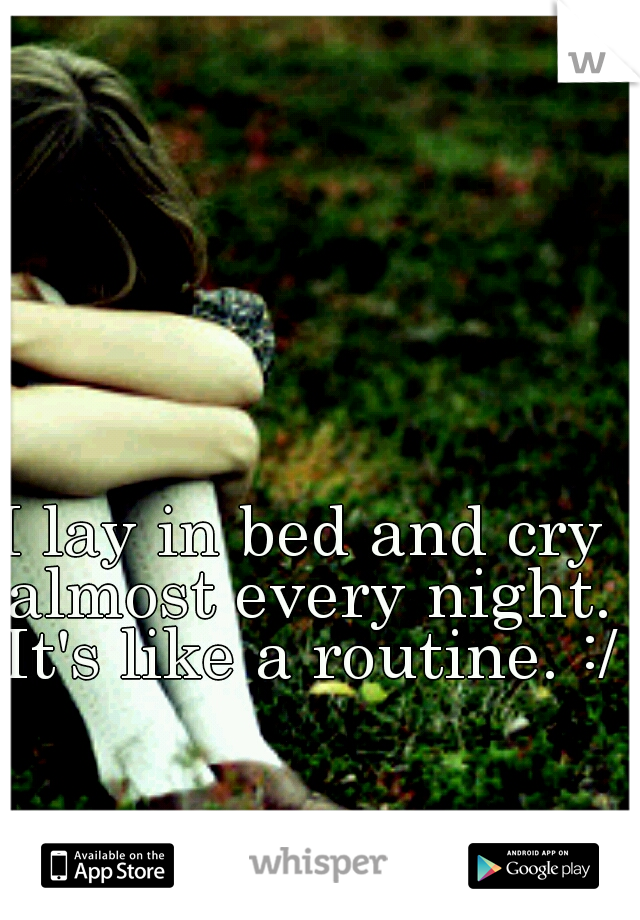 I lay in bed and cry almost every night. It's like a routine. :/