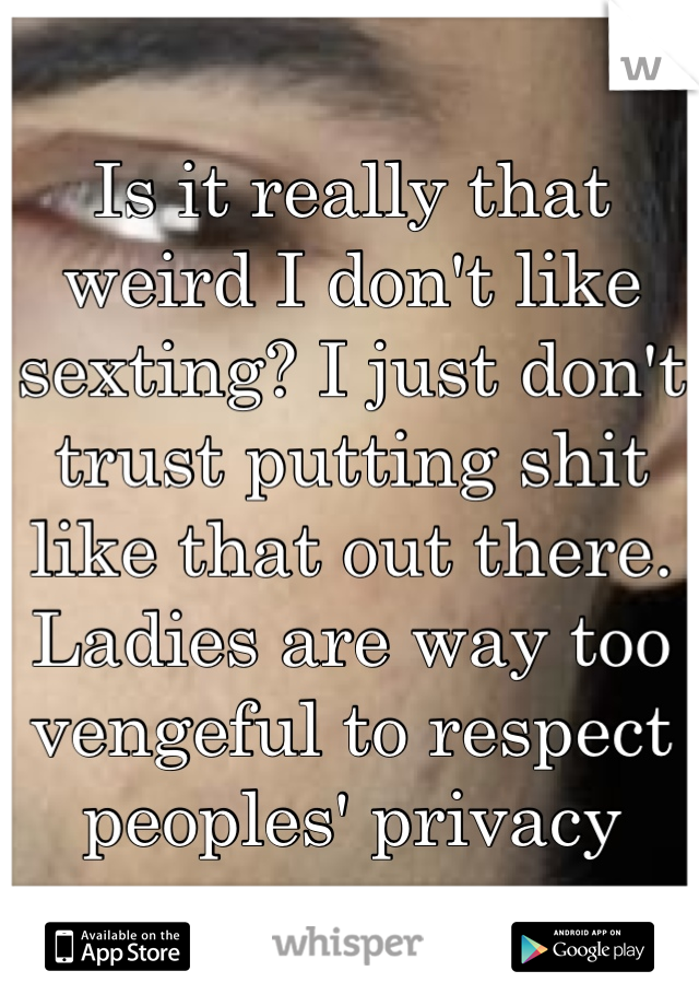 Is it really that weird I don't like sexting? I just don't trust putting shit like that out there. Ladies are way too vengeful to respect peoples' privacy
