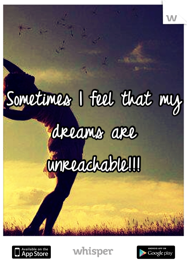 Sometimes I feel that my dreams are unreachable!!!