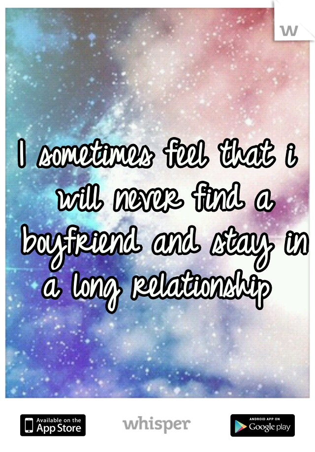 I sometimes feel that i will never find a boyfriend and stay in a long relationship 
